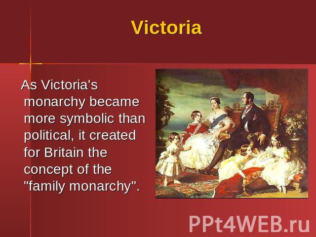 Victoria As Victoria's monarchy became more symbolic than political, it created for Britain the concept of the "family monarchy".