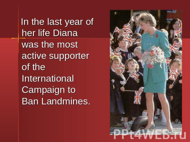 In the last year of her life Diana was the most active supporter of the International Campaign to Ban Landmines. In the last year of her life Diana was the most active supporter of the International Campaign to Ban Landmines.