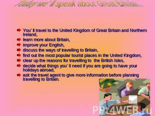 Today we’ ll speak about Great Britain. You’ ll travel to the United Kingdom of