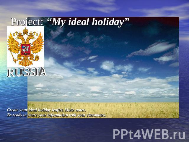 Project: “My ideal holiday”Create your ideal holiday leaflet. Make notes. Be ready to share your information with your classmates.