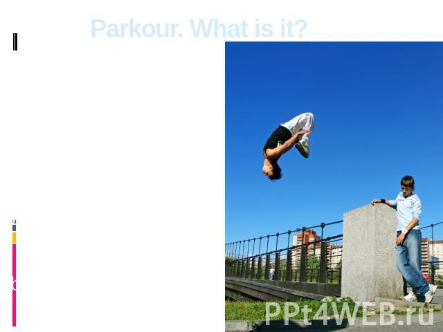 Parkour. What is it? Parkour is the discipline representing set of skills of possession by a body which in the fullness of time can find application in various situations of human life. The main parkour’s idea «there are no borders, there are only o…