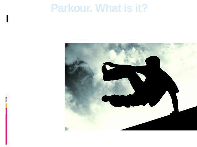 Parkour. What is it? Parkour isn't a sport which means competitions, and aspiration to win the contender. Parkour’s ideology denies these principles.