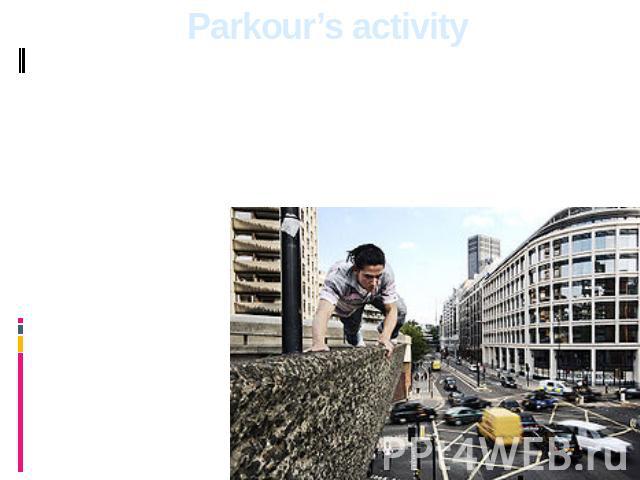 Parkour’s activity The person should learn himself, create harmony between a body and spirit, to estimate his possibilities and to start to struggle with the lacks, fears. For development of skills of moving track and field athletics, rock-climbing …