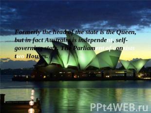 Formerly the head of the state is the Queen, but in fact Australia is independen