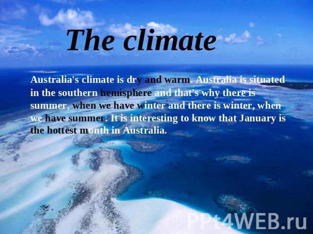 The сlimate Australia's climate is dry and warm. Australia is situated in the southern hemisphere and that's why there is summer, when we have winter and there is winter, when we have summer. It is interesting to know that January is the hottest mon…