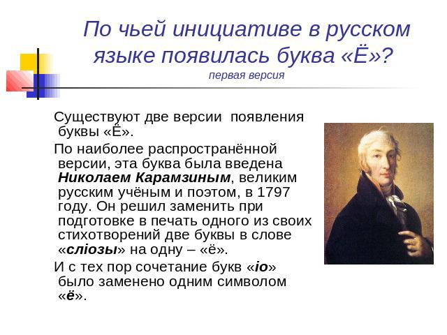 По чьей инициативе в русском языке появилась буква «Ё»? первая версия Существуют две версии появления буквы «Ё». По наиболее распространённой версии, эта буква была введена Николаем Карамзиным, великим русским учёным и поэтом, в 1797 году. Он решил …