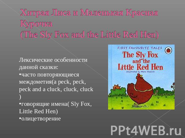 Хитрая Лиса и Маленькая Красная Курочка(The Sly Fox and the Little Red Hen) Лексические особенности данной сказки:часто повторяющиеся междометия(a peck, peck, peck and a cluck, cluck, cluck)говорящие имена( Sly Fox, Little Red Hen)олицетворение