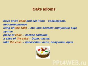 Cake Idioms have one's cake and eat it too – совмещать несовместимоеicing on the