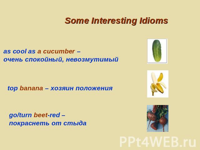 Some Interesting Idioms as cool as a cucumber – очень спокойный, невозмутимый top banana – хозяин положения go/turn beet-red – покраснеть от стыда