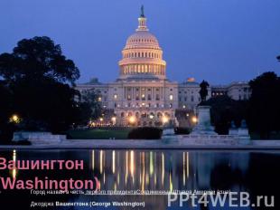 Вашингтон (Washington) Город назван в честь первого президентаСоединенных Штатов
