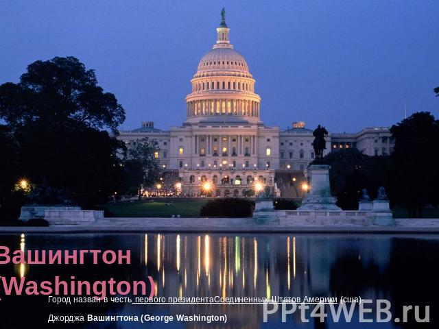 Вашингтон (Washington) Город назван в честь первого президентаСоединенных Штатов Америки (сша)-Джорджа Вашингтона (George Washington)
