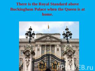 There is the Royal Standard above Buckingham Palace when the Queen is at home.