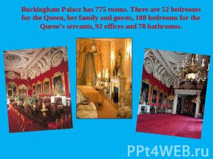 Buckingham Palace has 775 rooms. There are 52 bedrooms for the Queen, her family