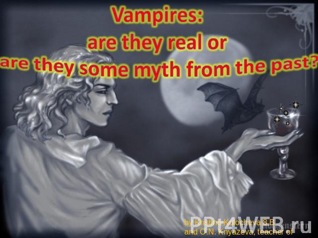 Vampires: are they real or are they some myth from the past? by Kristina Kolocheva 8 B and O.N. Knyazeva, teacher of English