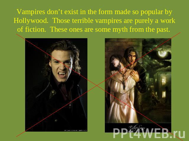 Vampires don’t exist in the form made so popular by Hollywood.  Those terrible vampires are purely a work of fiction.  These ones are some myth from the past.