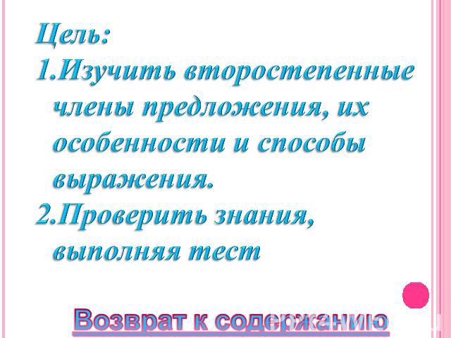 Цель: Изучить второстепенные члены предложения, их особенности и способы выражения.Проверить знания, выполняя тест Возврат к содержанию