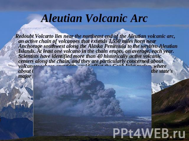 Aleutian Volcanic Arc Redoubt Volcarto lies near the northeast end of the Aleutian volcanic arc, an active chain of volcanoes that extends 1,550 miles horn near Anchorage southwest along the Alaska Peninsula to the western Aleutian Islands. At least…