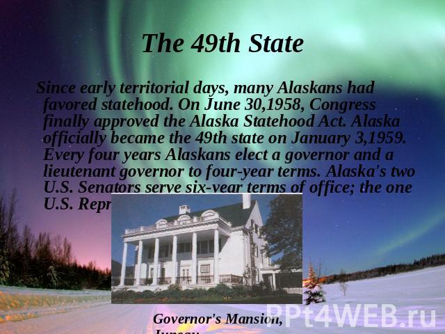 Since early territorial days, many Alaskans had favored statehood. On June 30,1958, Congress finally approved the Alaska Statehood Act. Alaska officially became the 49th state on January 3,1959. Every four years Alaskans elect a governor and a lieut…