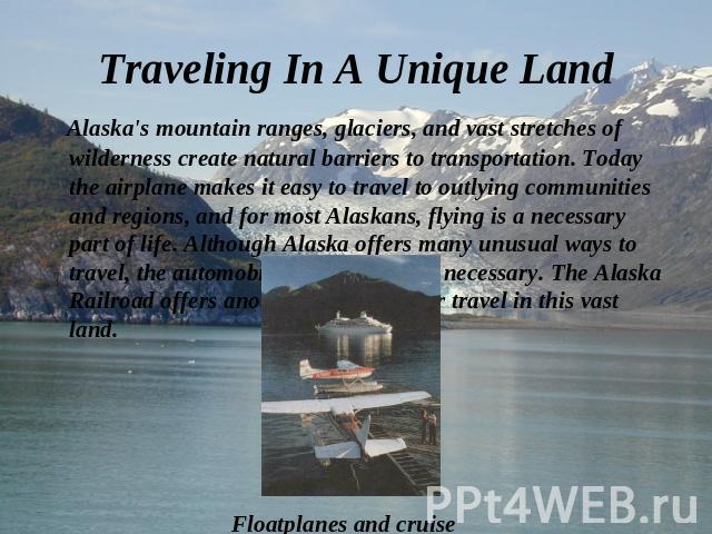 Alaska's mountain ranges, glaciers, and vast stretches of wilderness create natural barriers to transportation. Today the airplane makes it easy to travel to outlying communities and regions, and for most Alaskans, flying is a necessary part of life…