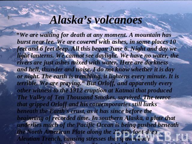 Alaska’s volcanoes “We are waiting for death at any moment. A mountain has burst near lee. We are covered with ashes, in some places 10 feet and 6 feet deep. All this began June 6. Night and day we light lanterns. We cannot see daylight. We have no …