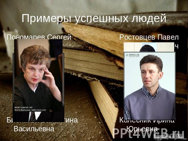 Примеры успешных людей Пономарев Сергей АнатольевичБибикова Валентина Васильевна Ростовцев Павел АлександровичКолесник Ирина Юрьевна