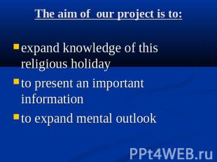 The aim of our project is to: expand knowledge of this religious holiday to pres