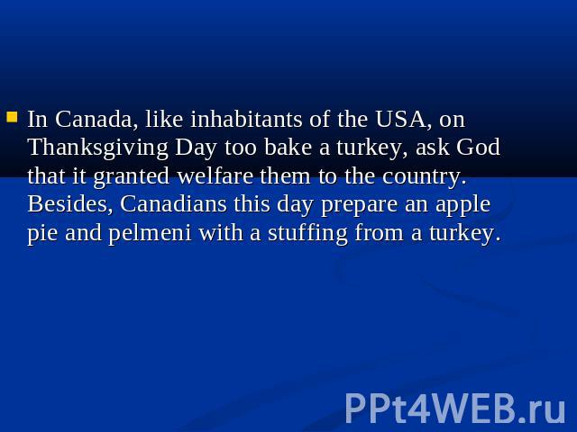 In Canada, like inhabitants of the USA, on Thanksgiving Day too bake a turkey, ask God that it granted welfare them to the country. Besides, Canadians this day prepare an apple pie and pelmeni with a stuffing from a turkey.
