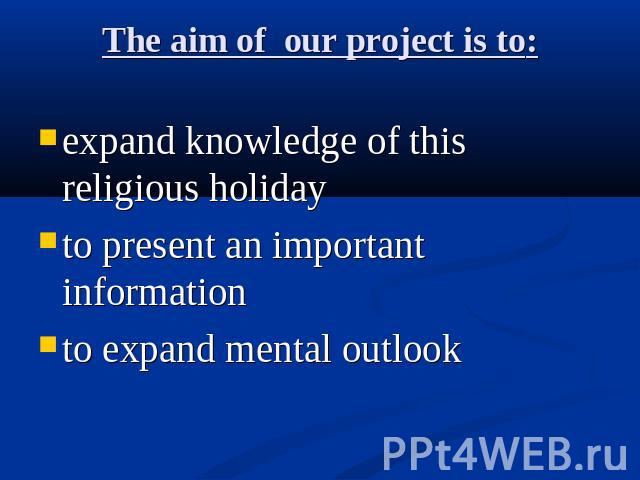 The aim of our project is to: expand knowledge of this religious holiday to present an important information to expand mental outlook