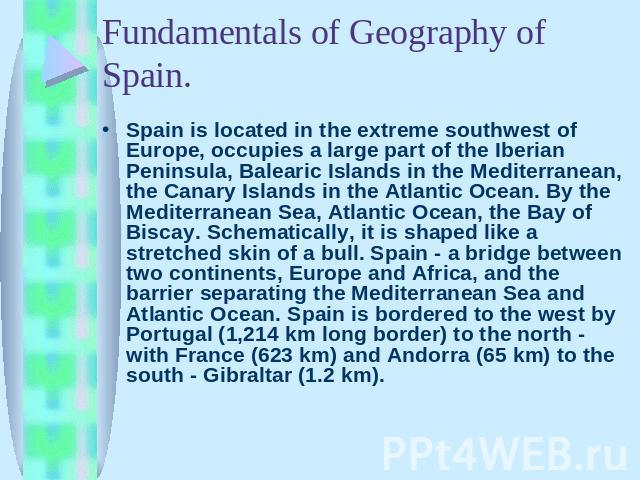 Spain is located in the extreme southwest of Europe, occupies a large part of the Iberian Peninsula, Balearic Islands in the Mediterranean, the Canary Islands in the Atlantic Ocean. By the Mediterranean Sea, Atlantic Ocean, the Bay of Biscay. Schema…