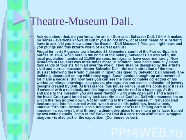 Ask you about that, do you know the artist - Surrealist Salvador Dali, I think it makes no sense - everyone knows it! But if you do not know, or at least heard of. A better'd have to ask, did you know about the theater - Dali Museum? Yes, yes, right…