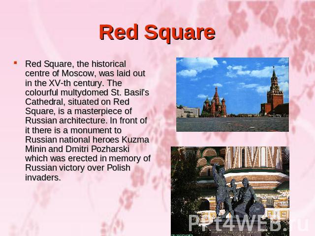 Red Square Red Square, the historical centre of Moscow, was laid out in the XV-th century. The colourful multydomed St. Basil’s Cathedral, situated on Red Square, is a masterpiece of Russian architecture. In front of it there is a monument to Russia…