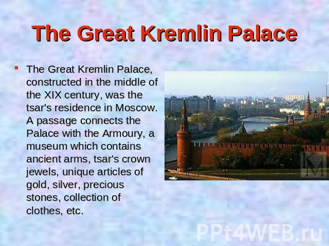 The Great Kremlin Palace, constructed in the middle of the XIX century, was the tsar's residence in Moscow. A passage connects the Palace with the Armoury, a museum which contains ancient arms, tsar's crown jewels, unique articles of gold, silver, p…