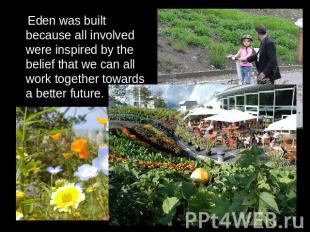 Eden was built because all involved were inspired by the belief that we can all