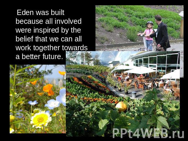 Eden was built because all involved were inspired by the belief that we can all work together towards a better future.