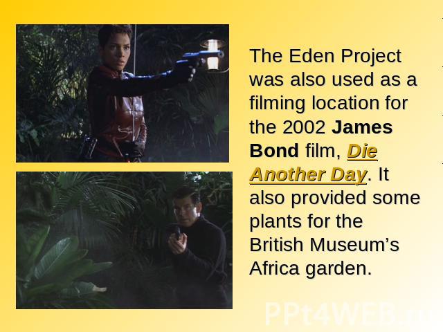 The Eden Project was also used as a filming location for the 2002 James Bond film, Die Another Day. It also provided some plants for the British Museum’s Africa garden.