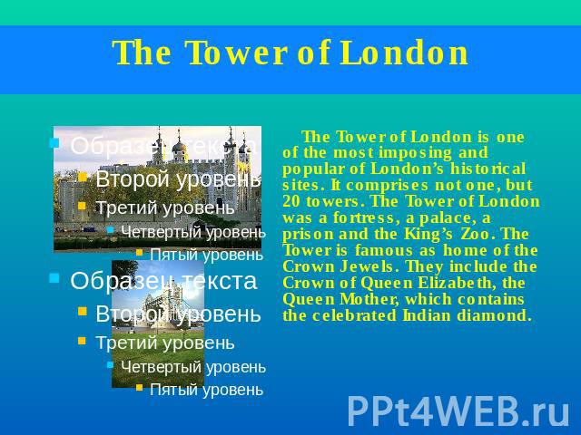 The Tower of London The Tower of London is one of the most imposing and popular of London’s historical sites. It comprises not one, but 20 towers. The Tower of London was a fortress, a palace, a prison and the King’s Zoo. The Tower is famous as home…