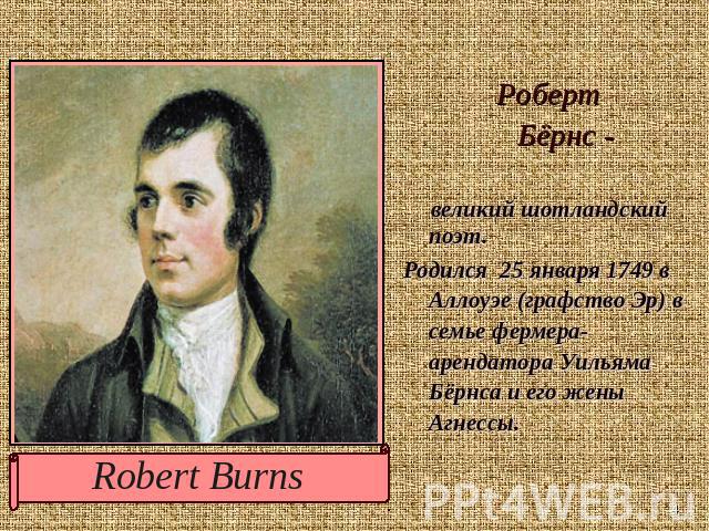 Robert Burns Роберт Бёрнс - великий шотландский поэт.Родился 25 января 1749 в Аллоуэе (графство Эр) в семье фермера-арендатора Уильяма Бёрнса и его жены Агнессы.