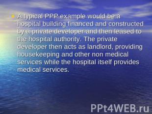 A typical PPP example would be a hospital building financed and constructed by a