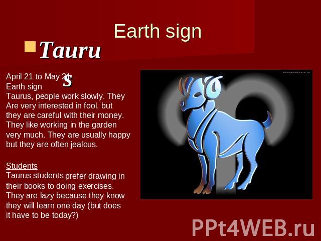 Earth sign Taurus April 21 to May 21 Earth signTaurus, people work slowly. TheyAre very interested in fool, butthey are careful with their money.They like working in the gardenvery much. They are usually happybut they are often jealous. their books …