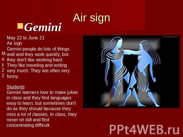 Air signGemini May 22 to June 21Air signGemini people do lots of thingswell and they work quickly, butthey don't like working hard.They like traveling and writing very much. They are often very funny. StudentsGemini learners love to make jokesin cla…