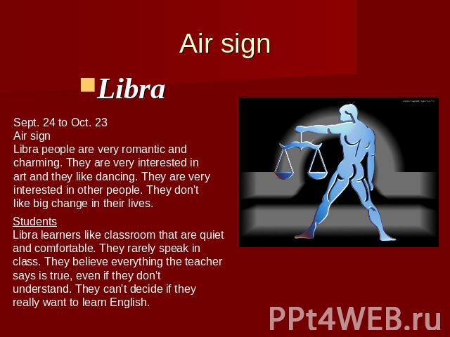 Air signLibra Sept. 24 to Oct. 23Air signLibra people are very romantic and charming. They are very interested inart and they like dancing. They are very interested in other people. They don'tlike big change in their lives. StudentsLibra learners li…