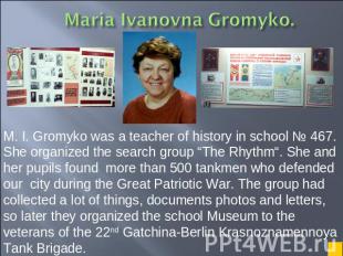 M. I. Gromyko was a teacher of history in school № 467. She organized the search