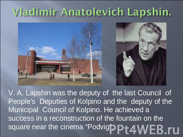 V. A. Lapshin was the deputy of the last Council of People's Deputies of Kolpino and the deputy of the Municipal Council of Kolpino. He achieved a success in a reconstruction of the fountain on the square near the cinema “Podvig”.