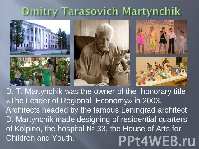 D. T. Martynchik was the owner of the honorary title «The Leader of Regional Economy» in 2003. Architects headed by the famous Leningrad architect D. Martynchik made designing of residential quarters of Kolpino, the hospital № 33, the House of Arts …