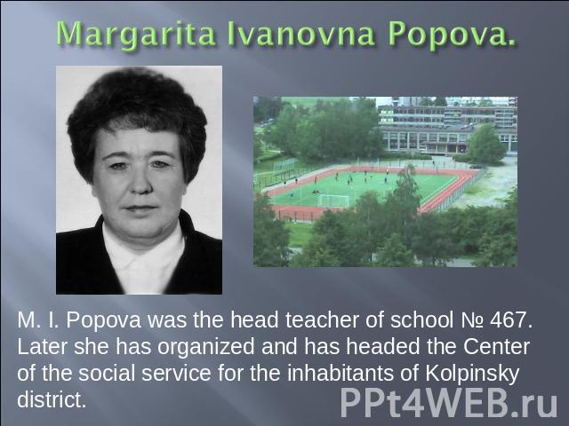 M. I. Popova was the head teacher of school № 467. Later she has organized and has headed the Center of the social service for the inhabitants of Kolpinsky district.
