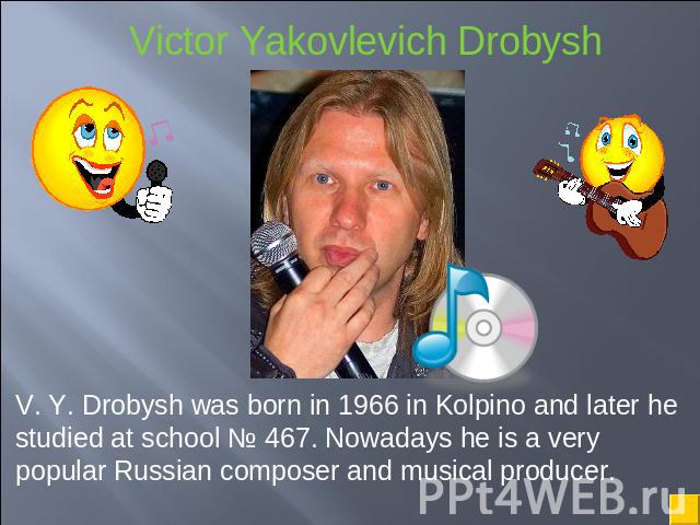V. Y. Drobysh was born in 1966 in Kolpino and later he studied at school № 467. Nowadays he is a very popular Russian composer and musical producer.
