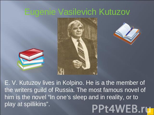 E. V. Kutuzov lives in Kolpino. He is a the member of the writers guild of Russia. The most famous novel of him is the novel “In one’s sleep and in reality, or to play at spillikins”.