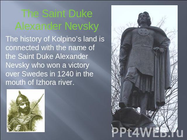 The Saint DukeAlexander Nevsky The history of Kolpino’s land is connected with the name of the Saint Duke Alexander Nevsky who won a victory over Swedes in 1240 in the mouth of Izhora river.
