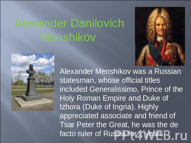Alexander Danilovich Menshikov Alexander Menshikov was a Russian statesman, whose official titles included Generalissimo, Prince of the Holy Roman Empire and Duke of Izhora (Duke of Ingria). Highly appreciated associate and friend of Tsar Peter the …