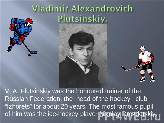 V. A. Plutsinskiy was the honoured trainer of the Russian Federation, the head of the hockey club “Izhorets” for about 20 years. The most famous pupil of him was the ice-hockey player Nikolay Drozdetskiy.